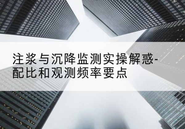 绍兴水泥浆配比不当会不会造成注浆管堵管？-注浆与沉降监测实操解惑-配比和观测频率要点